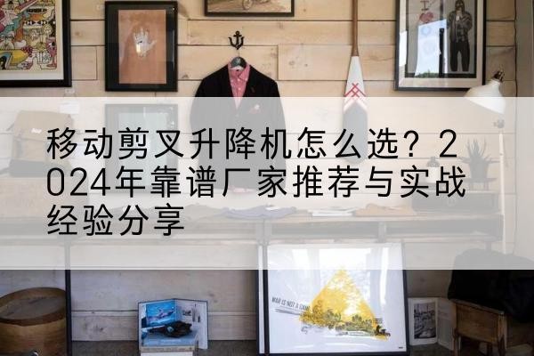 泸西升降平台厂家推荐-移动剪叉升降机怎么选?2024年靠谱厂家推荐与实战经验分享