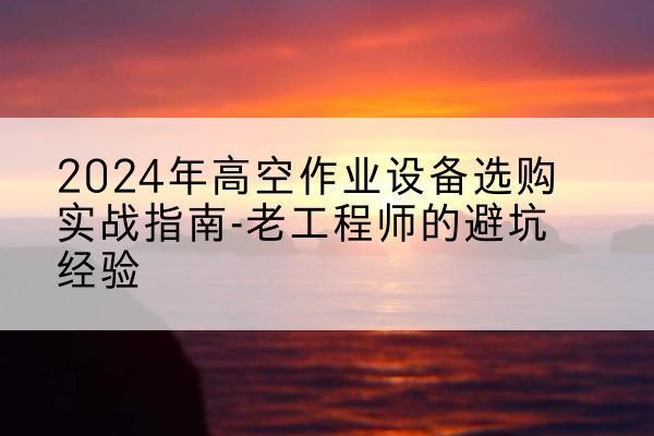 泸西高空作业升降机厂家推荐-2024年高空作业设备选购实战指南-老工程师的避坑经验