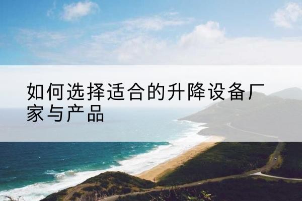 泸西电动升降平台厂家-如何选择适合的升降设备厂家与产品