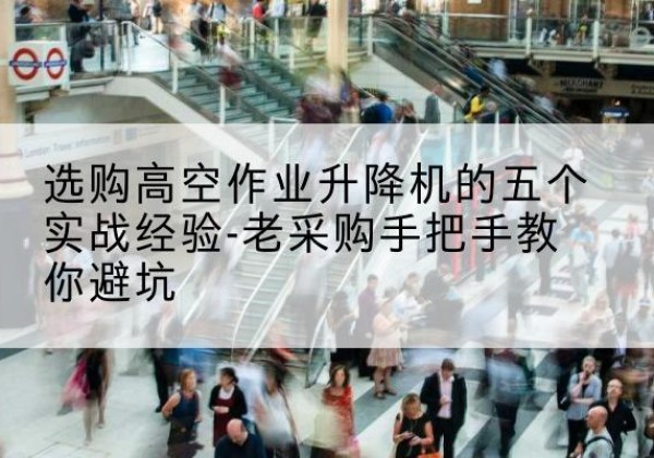 泸西高空作业升降机厂家-选购高空作业升降机的五个实战经验-老采购手把手教你避坑