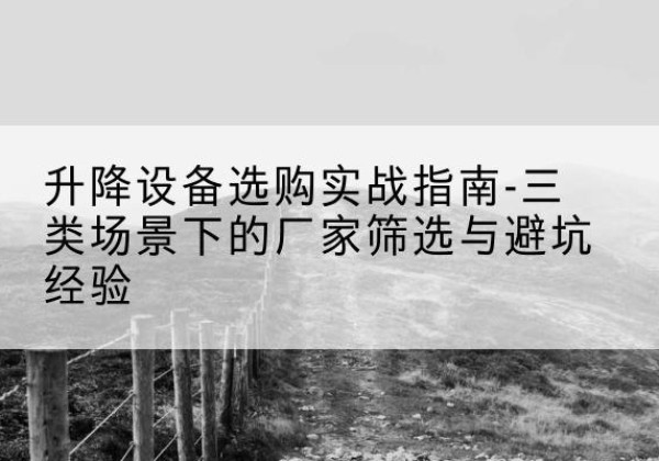 泸西移动式升降机厂家推荐-升降设备选购实战指南-三类场景下的厂家筛选与避坑经验