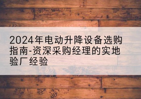 泸西电动剪叉升降平台厂家-2024年电动升降设备选购指南-资深采购经理的实地验厂经验