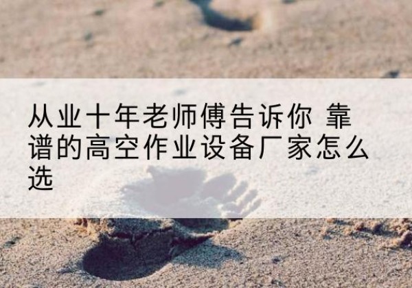 泸西高空作业升降机厂家推荐-从业十年老师傅告诉你 靠谱的高空作业设备厂家怎么选