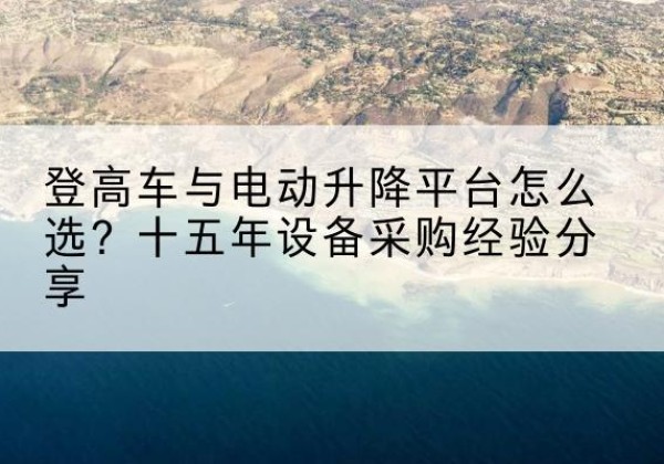 泸西登高车厂家厂家-登高车与电动升降平台怎么选？十五年设备采购经验分享
