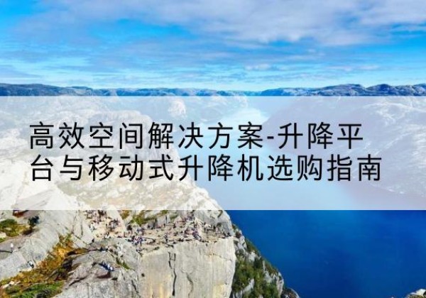 泸西升降平台厂家-*空间解决方案-升降平台与移动式升降机选购指南
