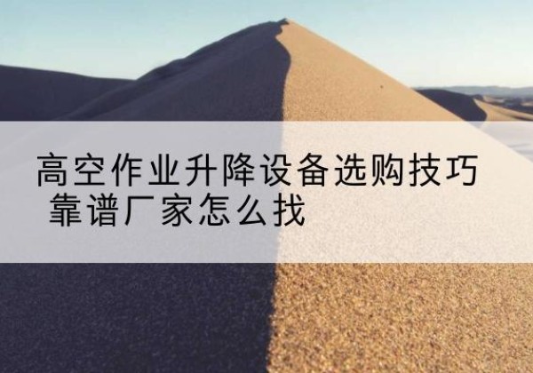 泸西电动升降平台厂家推荐-高空作业升降设备选购技巧 靠谱厂家怎么找