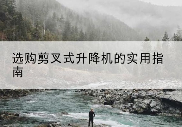 泸西剪叉式升降机怎么选-选购剪叉式升降机的实用指南