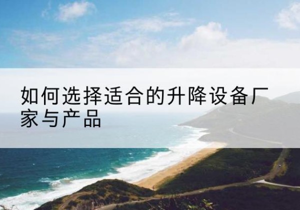 泸西电动升降平台厂家-如何选择适合的升降设备厂家与产品