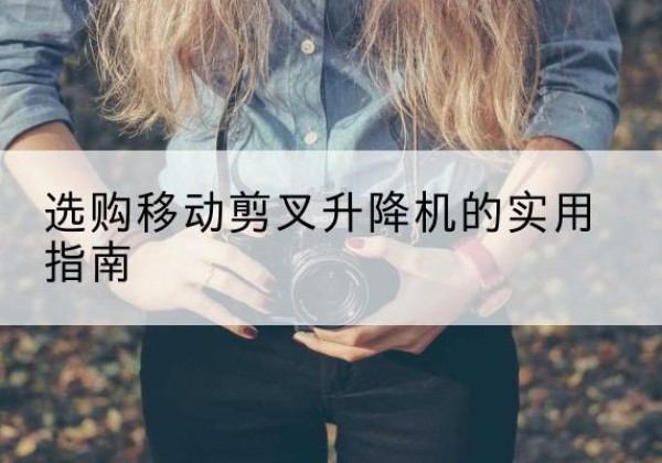 泸西移动剪叉升降机怎么选-选购移动剪叉升降机的实用指南