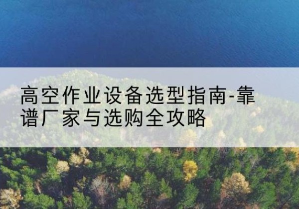 泸西升降车厂家-高空作业设备选型指南-靠谱厂家与选购全攻略